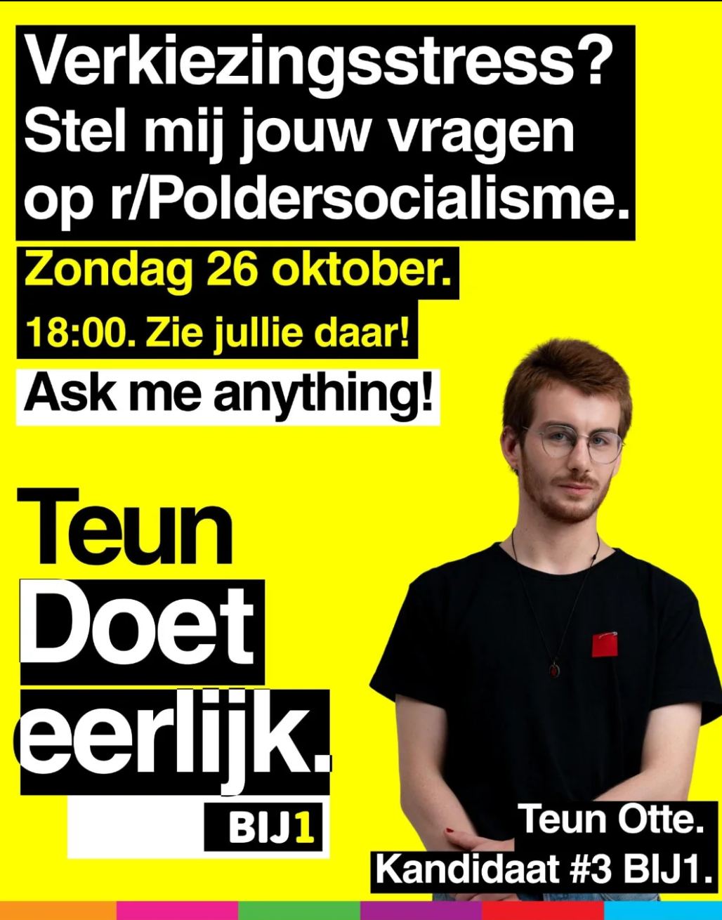 Een gele achtergrond, met een foto van Teun Otte, de #3 kandidaat voor BIJ1 in de verkiezingen. Bovenin staat de tekst "Verkiezingsstress? Stel mij jouw vragen op r/PolderSocialisme". Daaronder de datum en tijd: Zondag 26 oktober, 18:00, met ook de tekst "Ask me anything!" Onderaan staat de tekst Teun Doet eerlijk, BIJ1