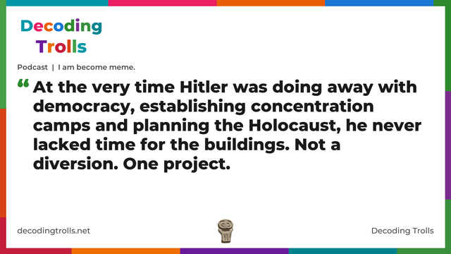 Quote card for the Decoding Trolls podcast “I am become meme.” (decodingtrolls.net). The card reads: At the very time Hitler was doing away with democracy, establishing concentration camps and planning the Holocaust, he never lacked time for the buildings. Not a diversion. One project. Link: https://www.decodingtrolls.net/p/podcast-i-am-become-meme