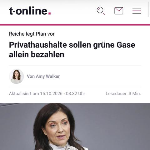 Reiche legt Plan vor
Privathaushalte sollen grüne Gase allein bezahlen

Von 
Amy Walker
Aktualisiert am 15.10.2026 - 03:32 Uhr
Lesedauer: 3 Min.
imago images 0869030387Vergrößern des Bildes
Katherina Reiche, Bundesministerin für Wirtschaft und Energie (CDU): Ab 2028 müssen Gasheizungsbesitzer mit steigenden Anteilen grüner Brennstoffe rechnen. (Quelle: IMAGO/dts Nachrichtenagentur/imago)
