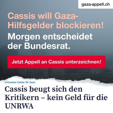 Instagram Post "gaza-appell.ch" der SP Schweiz.

Cassis will Gaza-Hilfsgelder blockieren!
Morgen entscheidet der Bundesrat.

Jetzt Appell an Cassis unterzeichnen!

Schweizer Gelder für Gaza
Cassis beugt sich den Kritikern – kein Geld für die UNRWA