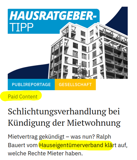 Screenshot von einem Artikel-Teaser mit folgendem Text:

PUBLIREPORTAGE

Paid Content

Schlichtungsverhandlung bei Kündigung der Mietwohnung

Mietvertrag gekündigt – was nun? Ralph Bauert vom Hauseigentümerverband klärt auf, welche Rechte Mieter haben.