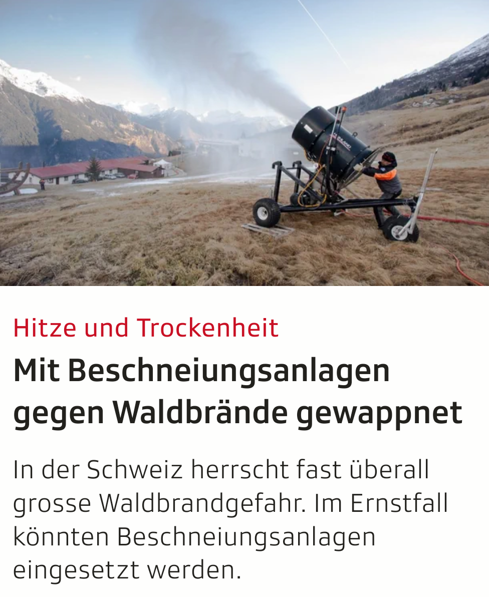 Hitze und Trockenheit
Mit Beschneiungsanlagen
gegen Waldbrände gewappnet

In der Schweiz herrscht fast überall
grosse Waldbrandgefahr. Im Ernstfall
könnten Beschneiungsanlagen
eingesetzt werden.