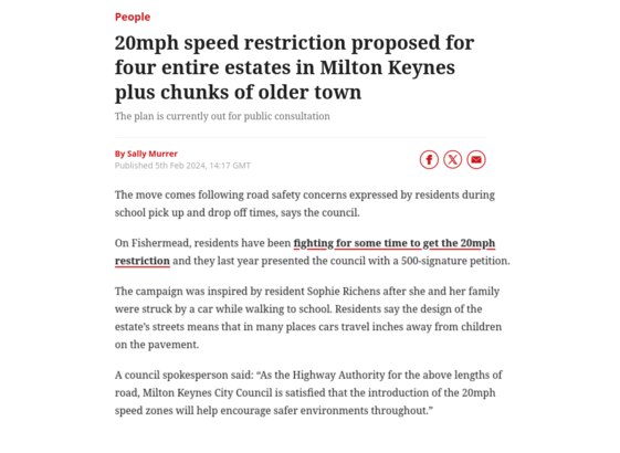People

20mph speed restriction proposed for four entire estates in Milton Keynes plus chunks of older town

The plan is currently out for public consultation

By sally Murrer
The move comes following road safety concerns expressed by residents during school pick up and drop off times, says the council.

On Fishermead, residents have been fighting for some time to get the 20mph restriction and they last year presented the council with a 500-signature petition. The campaign was inspired by resid…