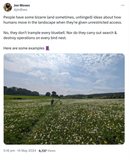 Picture of a tweet saying:
"People have some bizarre (and sometimes, unhinged) ideas about how humans move in the landscape when they're given unrestricted access.

No, they don't trample every bluebell. Nor do they carry out search & destroy operations on every bird nest.

Here are some examples 🧵"

The picture is:

A field filled with dandelions, and a single path through the middle of it, with several walkers in the middle and long distance. Sky is blue with scattered clouds.
