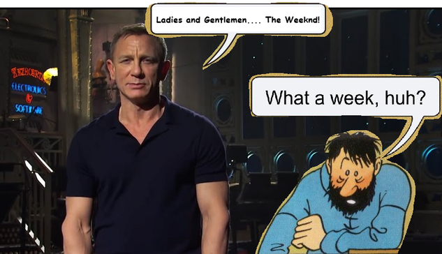 Daniel Craig: ladies and Gentlement: the weeknd!

Dishelved comic guy: what a week huh?