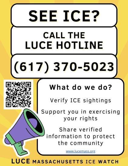 See ICE? Call the Luce Hotline 617-370-5023
What we do? Verify ice sightings, support you in exercising your rights, share verified information to protect the community
Lucemass.org
