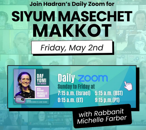 Join Hadran’s Daily Zoom for 
Siyum Masechet Makkot
Friday, May 2nd
With Rabbanit Michelle Farber

Daily Zoom
Sunday to Friday at
7:15 AM ISRAEL
5:15 AM BST
0:15 AM ET
9:15 PM PT