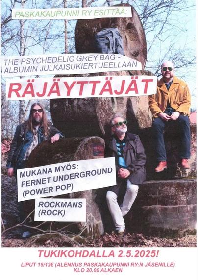 PASKAKAUPUNNI RY ESITTÄÄ:
THE PSYCHEDELIC GREY BAG -
ALBUMIN JULKA/SUKIERTUEELLAAN
RAJÄYTTAJÄT
MUKANA MYÖS:
FERNET UNDERGROUND
(POWER POP)
ROCKMANS
(ROCK)
TUKIKOHDALLA 2.5.2025!
LIPUT 15/12€ (ALENNUS PASKAKAUPUNNI RY:N JÄSENILLE)
KLO 20.00 ALKAEN