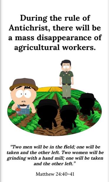 From the link:
“During the rule of antichrist, there will be a mass disappearance of agricultural workers.”

There’s a South Park scene with a cop, what appears to be a farmer, and then three black spots indicate missing people.

"Two men will be in the field; one will be taken and the other left. Two women will be grinding with a hand mill; one will be taken and the other left."
Matthew 24:40-41