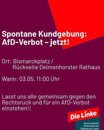 📣 SPONTANE DEMO IN DELMENHORST: AFD-VERBOT JETZT!

🗓 Samstag, 3. Mai 🕚 11:00 Uhr 📍 Bismarckplatz (Rathaus), Delmenhorst

💥 Der Verfassungsschutz hat es bestätigt: Die AfD ist gesichert rechtsextrem. Jetzt ist klar – diese Partei gehört verboten, bevor sie unsere Demokratie weiter zerstört! 👉 Deshalb wirD zu einer spontanen Kundgebung aufgerufen: „AfD-Verbot jetzt! Wehrhafte Demokratie verteidigen!“

🚨 Alle Demokrat*innen, Organisationen, Parteien und engagierten Menschen sind aufgefordert, dabei zu sein und ein klares Zeichen gegen Faschismus zu setzen. 📢 Bringt Fahnen, Schilder und lautstarke Argumente mit! ✊ Lasst uns gemeinsam zeigen, dass Delmenhorst keinen Platz für Rechtsextremismus hat.

📝 Jetzt ist der Moment, laut zu sein. Für Vielfalt. Für Gerechtigkeit. Für Demokratie.

#AfDVerbotJetzt #WehrhafteDemokratie #DelmenhorstGegenRechts #riseup #fckafd