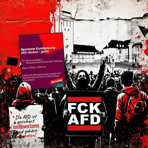 📣 SPONTANE DEMO IN DELMENHORST: AFD-VERBOT JETZT!

🗓 Samstag, 3. Mai 🕚 11:00 Uhr 📍 Bismarckplatz (Rathaus), Delmenhorst

💥 Der Verfassungsschutz hat es bestätigt: Die AfD ist gesichert rechtsextrem. Jetzt ist klar – diese Partei gehört verboten, bevor sie unsere Demokratie weiter zerstört! 👉 Deshalb wirD zu einer spontanen Kundgebung aufgerufen: „AfD-Verbot jetzt! Wehrhafte Demokratie verteidigen!“

🚨 Alle Demokrat*innen, Organisationen, Parteien und engagierten Menschen sind aufgefordert, dabei zu sein und ein klares Zeichen gegen Faschismus zu setzen. 📢 Bringt Fahnen, Schilder und lautstarke Argumente mit! ✊ Lasst uns gemeinsam zeigen, dass Delmenhorst keinen Platz für Rechtsextremismus hat.

📝 Jetzt ist der Moment, laut zu sein. Für Vielfalt. Für Gerechtigkeit. Für Demokratie.

#AfDVerbotJetzt #WehrhafteDemokratie #DelmenhorstGegenRechts #riseup #fckafd