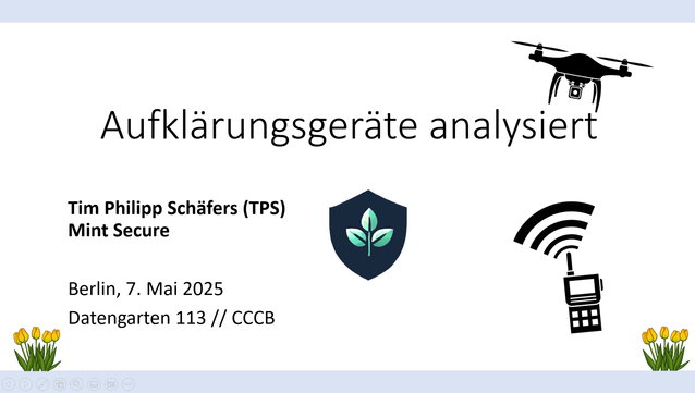 Eine Grafik einer Präsentation mit dem Titel „Aufklarungsgeräte analysiert“ von Tim Philipp Schäfers (TPS). Darunter steht:
Mint Secure, Berlin, 7. Mai 2025, Datengarten 113 // CCCB.
Außerdem sind eine Drohne, ein Funkgerät, Tulpen und ein Schild mit einem grünen Blatt auf der Präsentation zu erkennen.

Die Grafik soll den Nutzer einladen, am Datengarten im Chaos Computer Club Berlin am 07.05.2025 um 20 Uhr teilzunehmen.