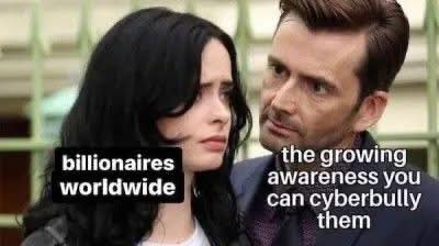 Killgrave taunting Jessica Jones Meme:

Jessica Jones = Billionaires Worldwide

Killgrave = the growing awareness you can cyberbully them