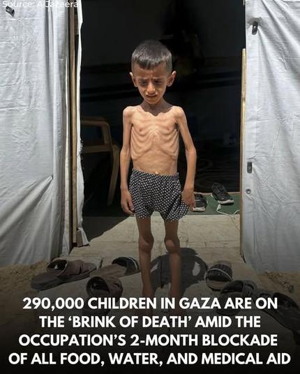 290,000 children in Gaza are on the 'Brink of Death' amid the occupation's 2 month blockade  of all food, water and medicine