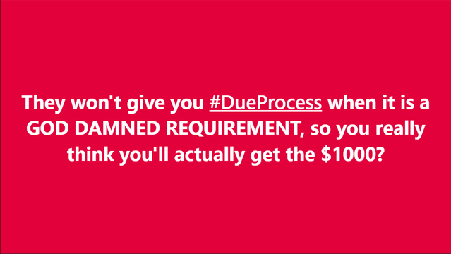 They won't give you #DueProcess when it is a GOD DAMNED REQUIREMENT, so you really think you'll actually get the $1000?