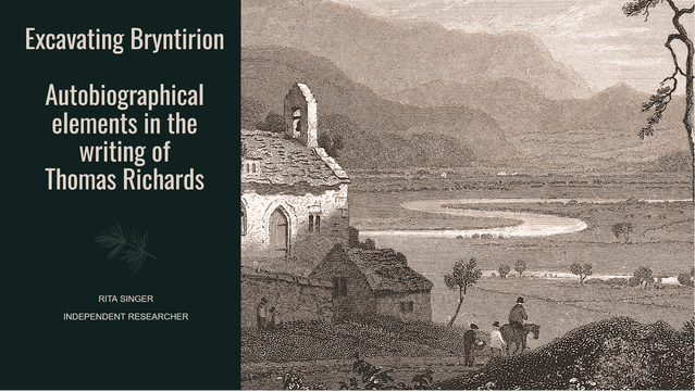 Presentation title slide. To the left: 'Excavating Bryntirion: Autobiographical elements in the writing of Thomas Richards', Rita Singer, Independent Researcher.

To the right, an early C19 engraving showing the Mawddach snaking its way through the valley. In the background mountains rise steeply from the floodplane. In the foreground peasants on a road winding its way past a small rural church.