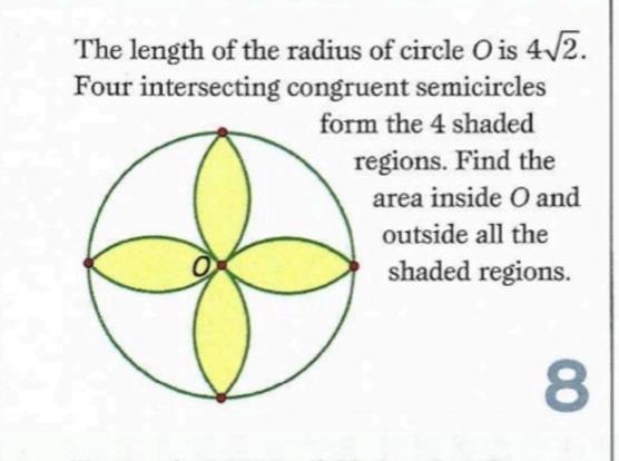 The length of the radius of circle O is 4•sqrt2
Four intersecting congruent semicircles form the 4 shaded regions. Find the area inside O and outside all the shaded regions. [The image shows 4 shaded "petals" centered at O and having their tips on the circle]