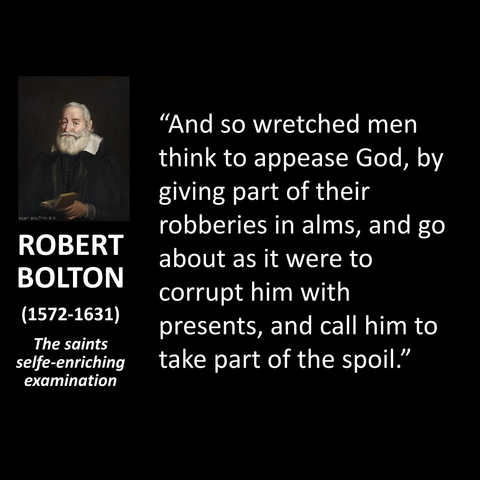 ROBERT BOLTON (1572-1631) The saints selfe-enriching examination "And so wretched men think to appease God, by giving part of their robberies in alms, and go about as it were to corrupt him with presents, and call him to take part of the spoil."