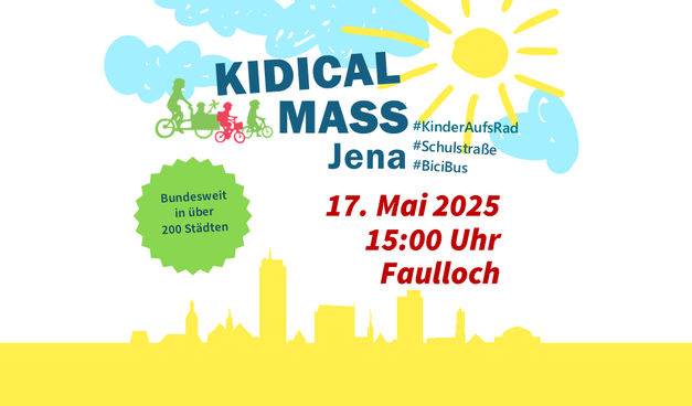Über der Skyline von Jena sind (in der Art Kinderbild) eine SONNE MIT Strahlen und hellblaue Wolken abgebildet.

Beschriftung:
Kidical Mass Jena

17. Mai 2025
15:00 Uhr
Faulloch

Bundesweit in über 200 Städten

Außerdem: stilisierte Abbildung einer Person mit Kind im Lastenrad sowie zweier Kinder auf eigenen Fahrrädern.