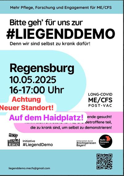 Plakat:
Mehr Pflege, Forschung und Engagement für ME/CFS
Bitte geh' für uns zur #LIEGENDDEMO
Denn wir sind selbst zu krank dafür!
Regensburg
10.05.2025 16-17:00 Uhr
Achtung - Neuer Standort!
Auf dem Haidplatz!
LONG-COVID ME/CFS POST-VAC