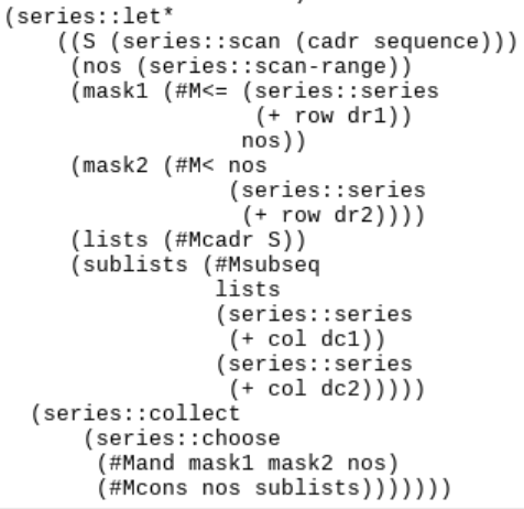 (series::let*
 ((S (series::scan (cadr sequence)))
  (nos (series::scan-range))
  (mask1 (#M<= (series::series
		(+ row dr1))
	       nos))
  (mask2 (#M< nos
	      (series::series
	       (+ row dr2))))
  (lists (#Mcadr S))
  (sublists (#Msubseq
	     lists
	     (series::series
	      (+ col dc1))
	     (series::series
	      (+ col dc2)))))
 (series::collect
  (series::choose
   (#Mand mask1 mask2 nos)
   (#Mcons nos sublists))))