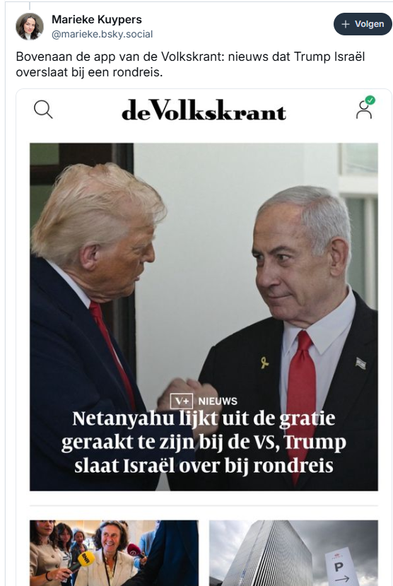 screenshot van post van Marieke Kuypers op Bluesky: 
‪@marieke.bsky.social‬
Bovenaan de app van de Volkskrant: nieuws dat Trump Israël overslaat bij een rondreis.
[screenshot van de Volkskrant-app, bovenaan een foto van Trump en Netanyahu, met de koptekst: "Netanyahu lijkt uit de gratie geraakt te zijn bij de VS. Trump slaat Israel over bij rondreis"]