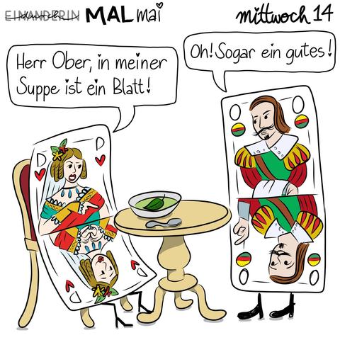 Digitale Zeichnung: eine Spielkarte mit der Herz-Dame sitzt an einem runden Tisch mit einem Suppenteller und einem Löffel. In der hellgrünen Suppe schwimmt ein grünes Blatt. Eine Spielkarte mit Schell Ober steht neben dem Tisch. Die Figuren auf den oberen Hälften sind für die Hauptgeschichte relevant. Dame: "Herr Ober, in meiner Suppe ist ein Blatt!" Ober: "Oh! Sogar ein gutes!" Die Figuren auf den unteren, kopfstehenden Hälften sind ein Nebenschauplatz: sie flirten miteinander.

Digital drawing: A playing card depicting the Queen of Hearts sits at a round table with a soup bowl and a spoon. A green leaf floats in the light green soup. A playing card depicting a nobleman of bells (it's "Ober" in the old German playing cards, which can also mean "waiter") stands next to the table. The characters on the upper halves are relevant to the main story. Queen: "Waiter, there's a leaf in my soup!" Waiter: "Oh! A good one, too!" The characters on the lower, upside-down halves are a sideshow: they're flirting with each other.