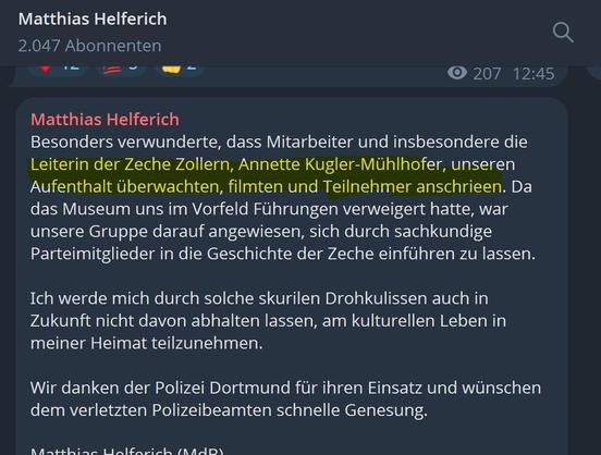 Im Screen zu lesen: Besonders verwunderte, dass Mitarbeiter und insbesondere die Leiterin der Zeche Zollern, Annette Kugler-Mühlhofer, unseren Aufenthalt überwachten, filmten und Teilnehmer anschrieen. Da das Museum uns im Vorfeld Führungen verweigert hatte, war unsere Gruppe darauf angewiesen, sich durch sachkundige Parteimitglieder in die Geschichte der Zeche einführen zu lassen.
Ich werde mich durch solche skurilen Drohkulissen auch in Zukunft nicht davon abhalten lassen, am kulturellen Leben in meiner Heimat teilzunehmen.
Wir danken der Polizei Dortmund für ihren Einsatz und wünschen dem verletzten Polizeibeamten schnelle Genesung.
Im Screen zu lesen: Besonders verwunderte, dass Mitarbeiter und insbesondere die Leiterin der Zeche Zollern, Annette Kugler-Mühlhofer, unseren Aufenthalt überwachten, filmten und Teilnehmer anschrieen. Da das Museum uns im Vorfeld Führungen verweigert hatte, war unsere Gruppe darauf angewiesen, sich durch sachkundige Parteimitglieder in die Geschichte der Zeche einführen zu lassen.
Ich werde mich durch solche skurilen Drohkulissen auch in Zukunft nicht davon abhalten lassen, am kulturellen Leben in meiner Heimat teilzunehmen.
Wir danken der Polizei Dortmund für ihren Einsatz und wünschen dem verletzten Polizeibeamten schnelle Genesung.