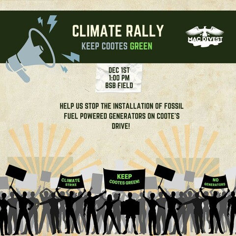 Image of people protesting. Text reading "Climate rally. Keep Cootes Green. December 1st, 1:00 pm, BSB field. Help us stop the installation of fossil fuel powered generators on Cootes Drive! Demands: Board of Governors: Stop the generator installation! City of Hamilton: Deny installation permits! Dundas Valley residents: Speak up! McMaster community: condemn the project!" 