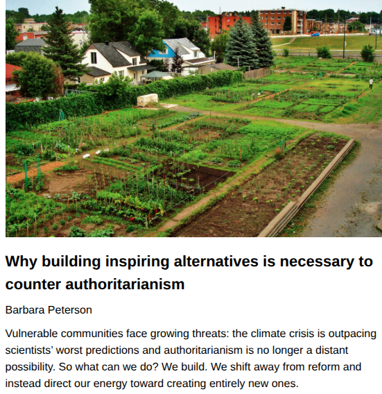 Why building inspiring alternatives is necessary to counter authoritarianism
Barbara Peterson, originally published by Waging Nonviolence
July 14, 2026

Vulnerable communities face growing threats: the climate crisis is outpacing scientists’ worst predictions and authoritarianism is no longer a distant possibility. So what can we do? We build. We shift away from reform and instead direct our energy toward creating entirely new ones.

Featured Image: Jiaqian AirplaneFan, CC BY 3.0 , via Wikimedia Commons. Photo of a large suburban or edge-of-town garden with multiple raised beds.
