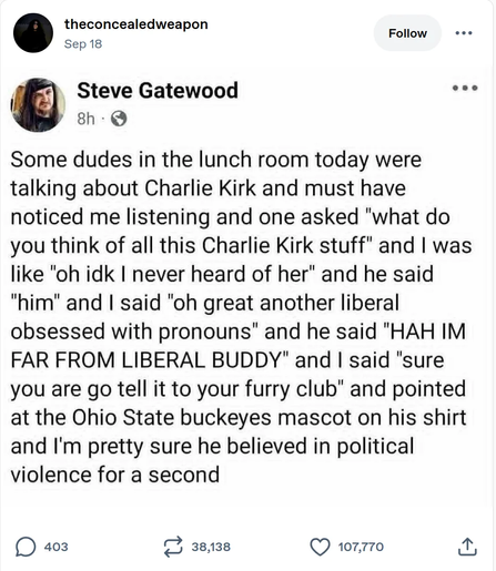 Screenshot of post by user "theconcealedweapon," dated September 18. The post shares a text anecdote attributed to "Steve Gatewood." The text reads: "Some dudes in the lunch room today were talking about Charlie Kirk and must have noticed me listening and one asked 'what do you think of all this Charlie Kirk stuff' and I was like 'oh idk I never heard of her' and he said 'him' and I said 'oh great another liberal obsessed with pronouns' and he said 'HAH IM FAR FROM LIBERAL BUDDY' and I said 'su…