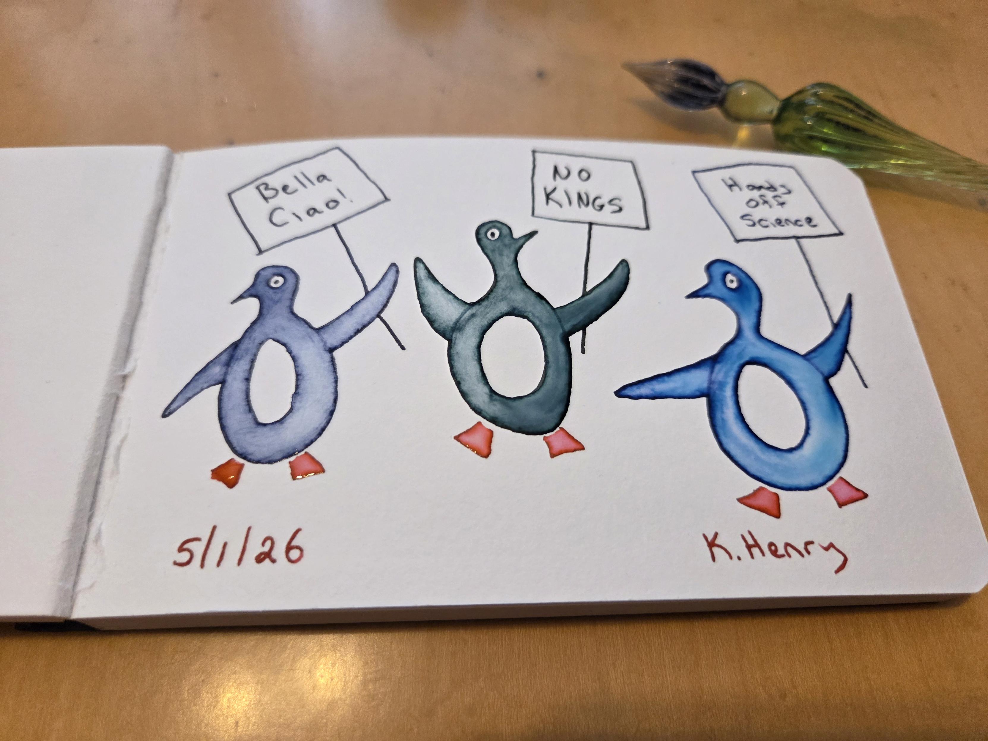 Hand drawn generative/procedural art in ink on an open page of my sketchbook. It looks like three penguins. Each is a different color and is holding up a protest sign. They read "Bella Ciao!", "No Kings", and "Hands off Science". My glass dipping pen is next to my sketchbook.