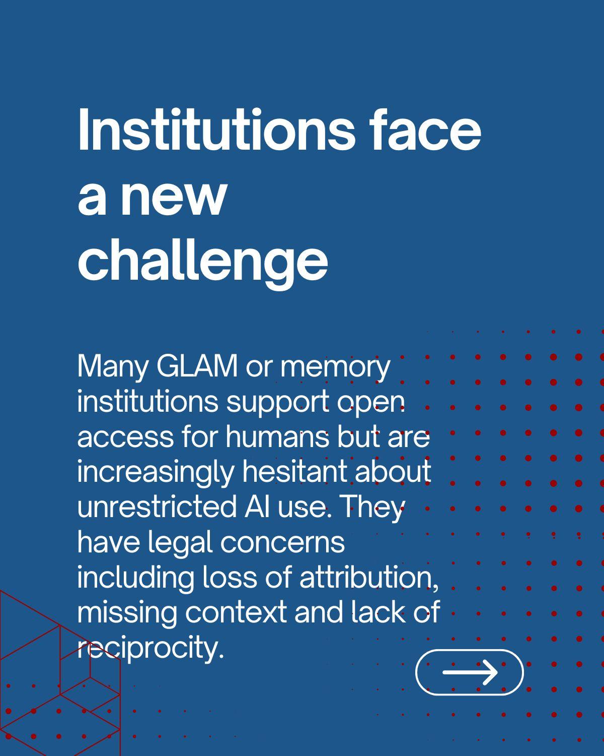 Institutions face a new challenge: Many GLAM institutions support open acces for humans but are increasingly hesitant about unrestricted AI use. They have legal concerns including loss of attribution, missing context and lack of reciprocity.