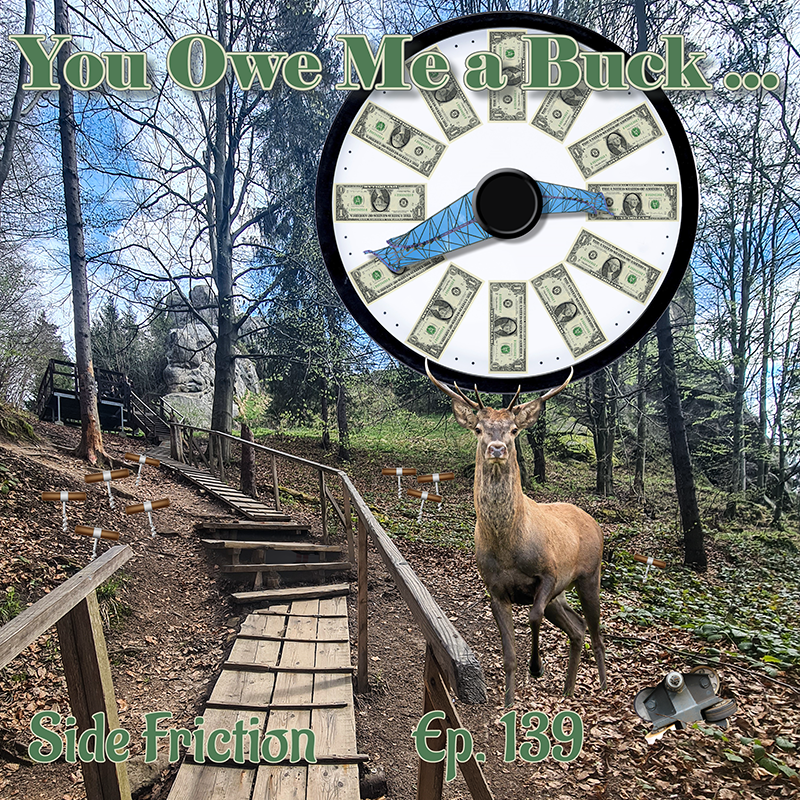 An image of a wooden pathway in a wooded area with a deer standing nearby. There are corkscrews driven into the ground scattered around the woods, a broken roller coaster wheel carrier, and there is a "prize wheel" with one dollar bills on it where the pointer is the tower of Great Adventure's new for 2027 roller coaster. Text at the top of the image says "You owe me a buck..." and at the bottom the text says "Side Friction Episode 139"