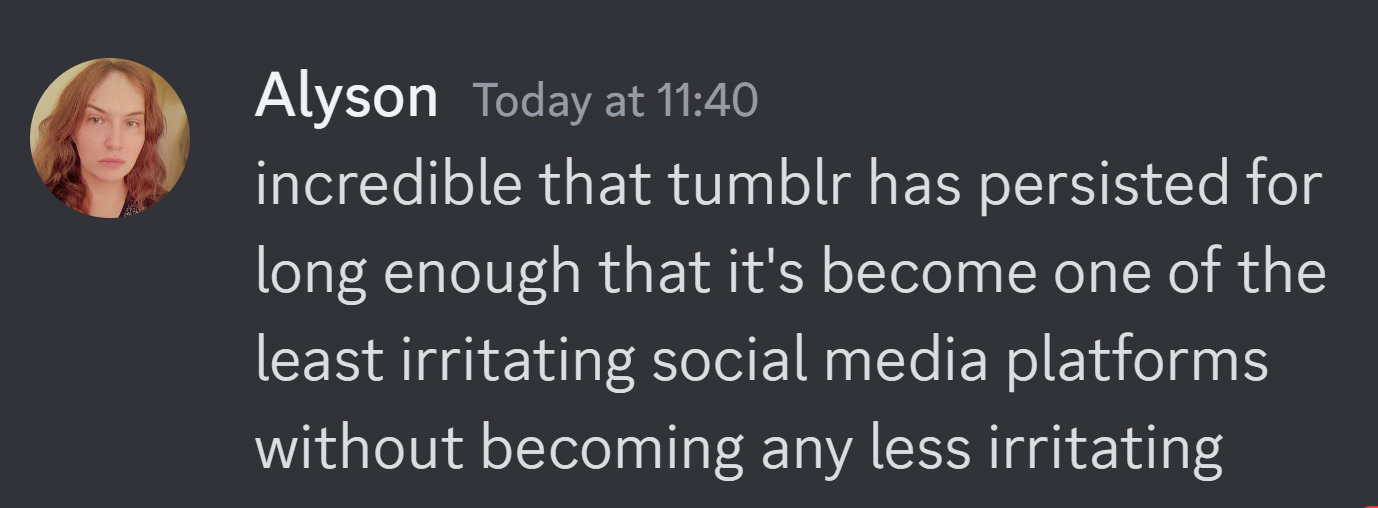 A Tumblr post from Alyson, reading “ incredible that tumblr has persisted for long enough that it’s become one of the least irritating social media platforms without becoming any less irritating”
