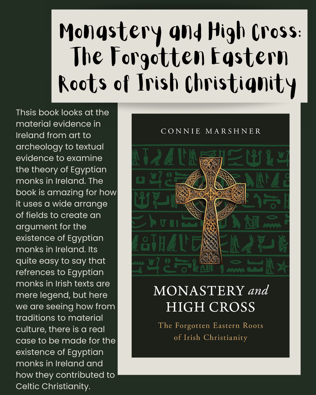 Monastery and High Cross: The Forgotten Eastern Roots of Irish Christianity

This book looks at the material evidence in Ireland from art to archeology to textual evidence to examine the theory of Egyptian monks in Ireland. The book is amazing for how it uses a wide arrange of fields to create an argument for the existence of Egyptian monks in Ireland. Its quite easy to say that references to Egyptian monks in Irish texts are mere legend, but here we are seeing how from traditions to material culture, there is a real case to be made for the existence of Egyptian monks in Ireland and how they contributed to Celtic Christianity.