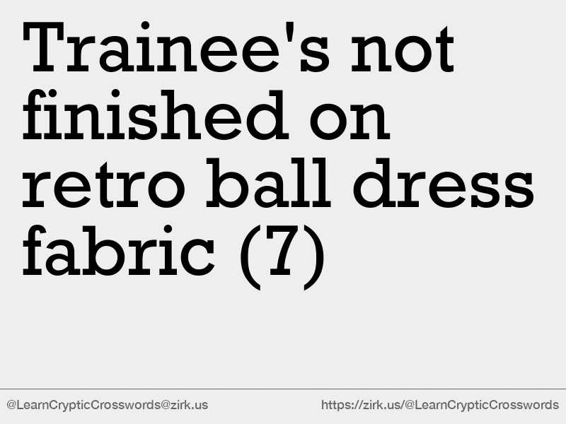Cryptic crossword clue: ‘Trainee's not finished on retro ball dress fabric ’ (7)
